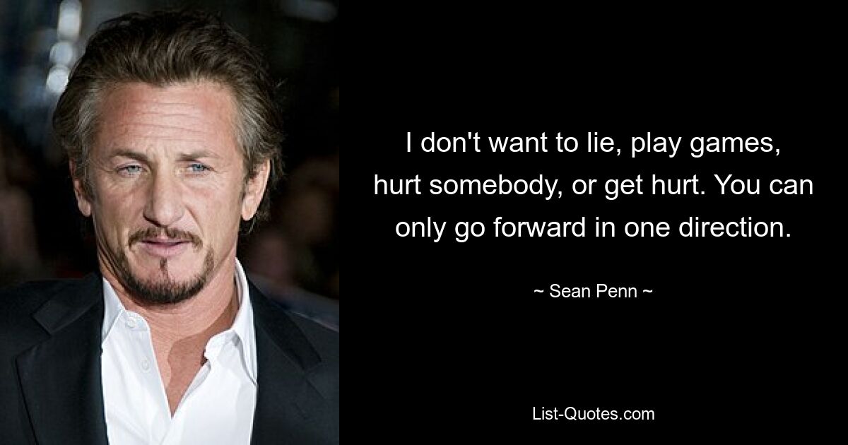 I don't want to lie, play games, hurt somebody, or get hurt. You can only go forward in one direction. — © Sean Penn