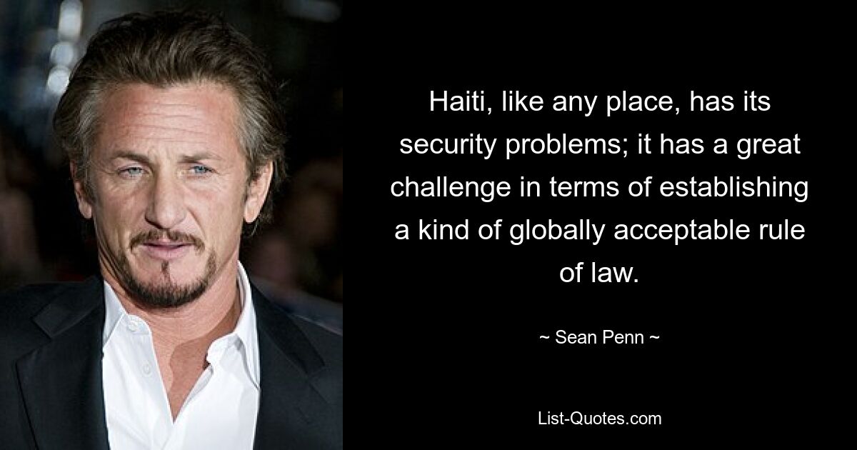 Haiti, like any place, has its security problems; it has a great challenge in terms of establishing a kind of globally acceptable rule of law. — © Sean Penn