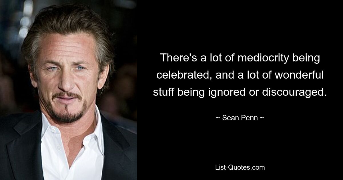 There's a lot of mediocrity being celebrated, and a lot of wonderful stuff being ignored or discouraged. — © Sean Penn