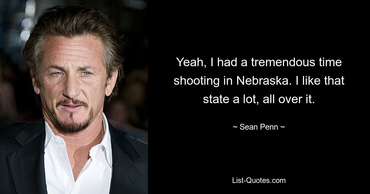 Yeah, I had a tremendous time shooting in Nebraska. I like that state a lot, all over it. — © Sean Penn