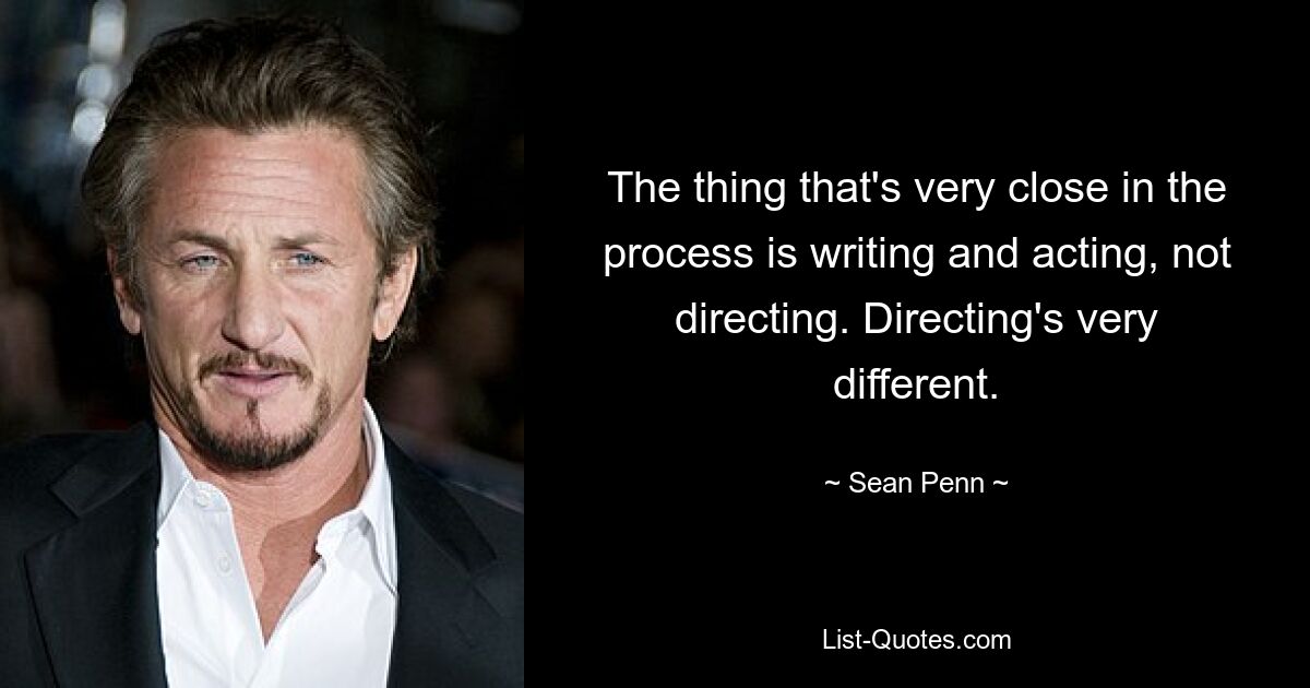 The thing that's very close in the process is writing and acting, not directing. Directing's very different. — © Sean Penn