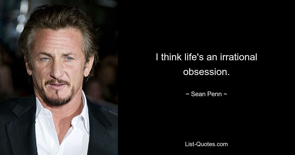 I think life's an irrational obsession. — © Sean Penn