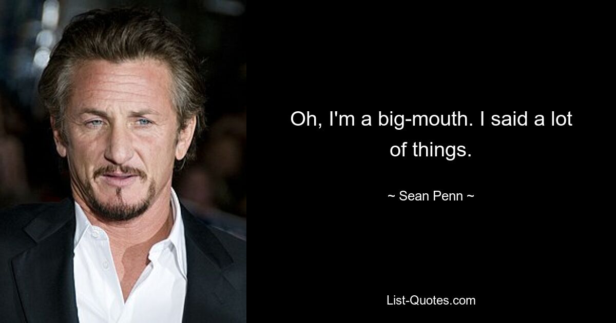 Oh, I'm a big-mouth. I said a lot of things. — © Sean Penn