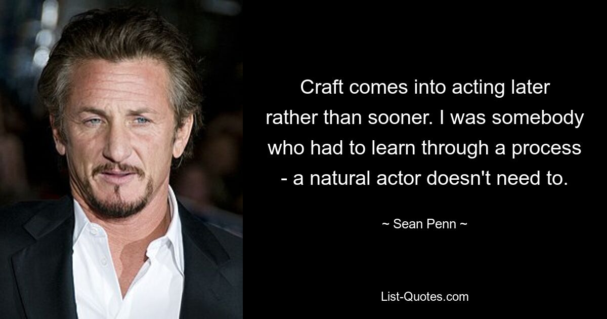 Craft comes into acting later rather than sooner. I was somebody who had to learn through a process - a natural actor doesn't need to. — © Sean Penn