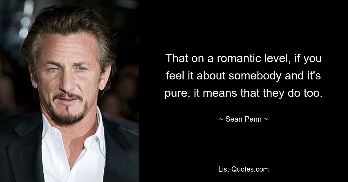 That on a romantic level, if you feel it about somebody and it's pure, it means that they do too. — © Sean Penn