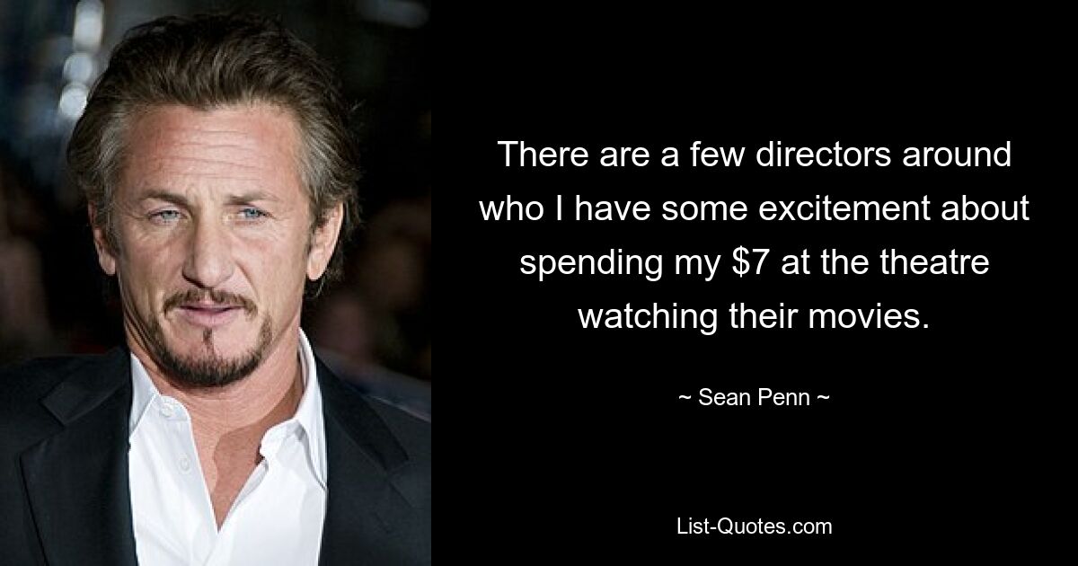 There are a few directors around who I have some excitement about spending my $7 at the theatre watching their movies. — © Sean Penn