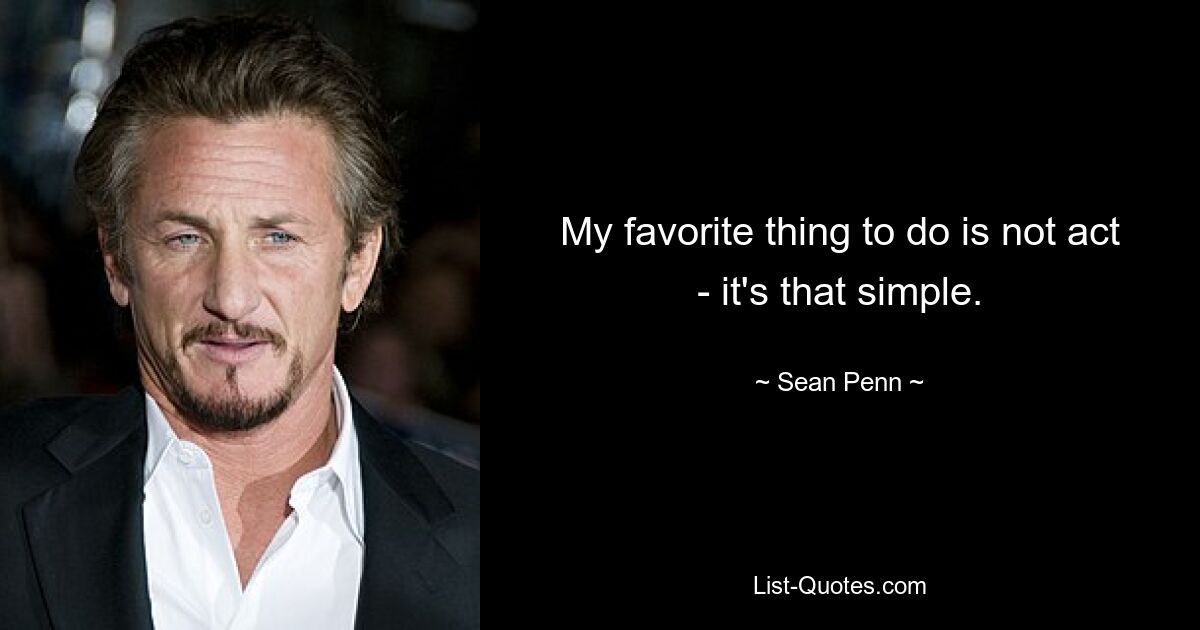 My favorite thing to do is not act - it's that simple. — © Sean Penn