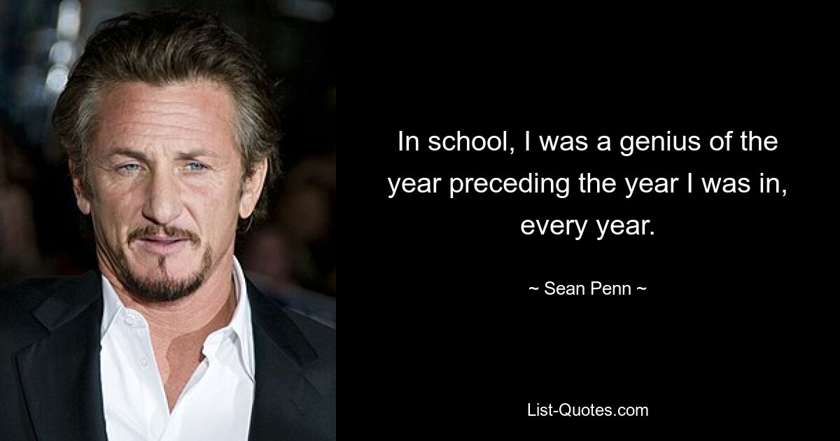 In school, I was a genius of the year preceding the year I was in, every year. — © Sean Penn