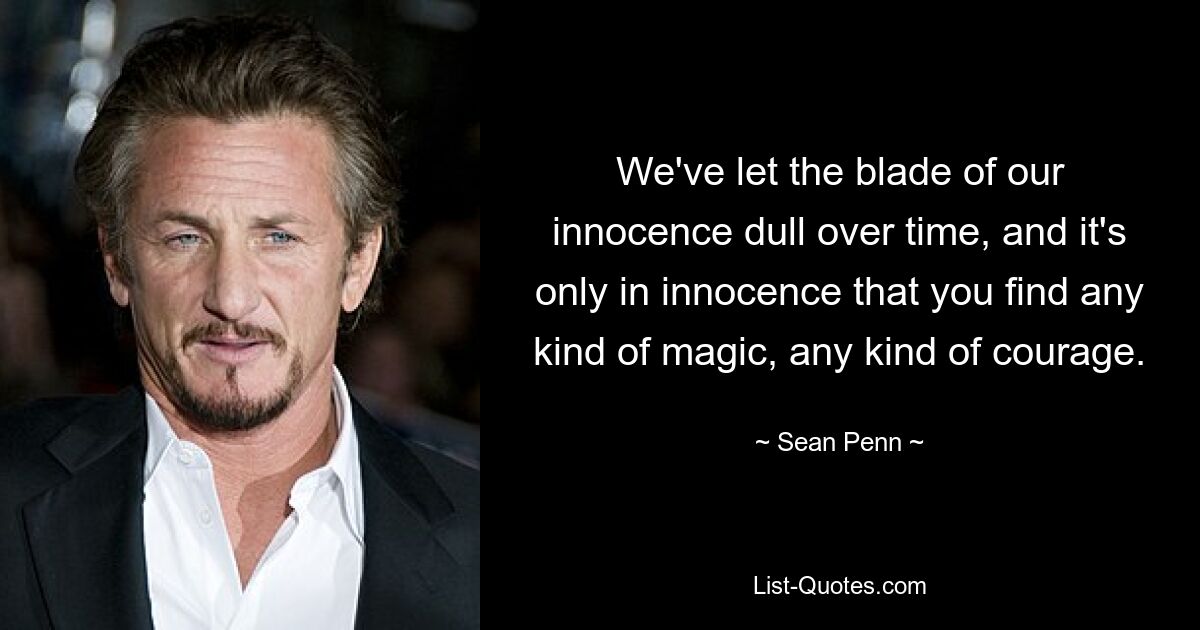 We've let the blade of our innocence dull over time, and it's only in innocence that you find any kind of magic, any kind of courage. — © Sean Penn