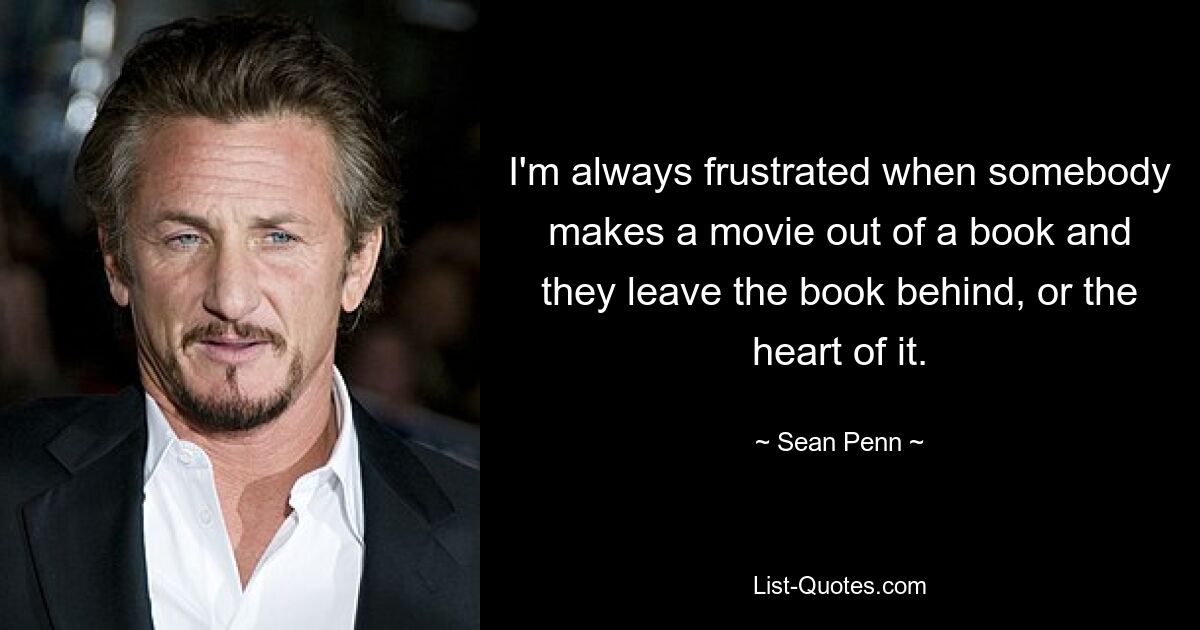 I'm always frustrated when somebody makes a movie out of a book and they leave the book behind, or the heart of it. — © Sean Penn