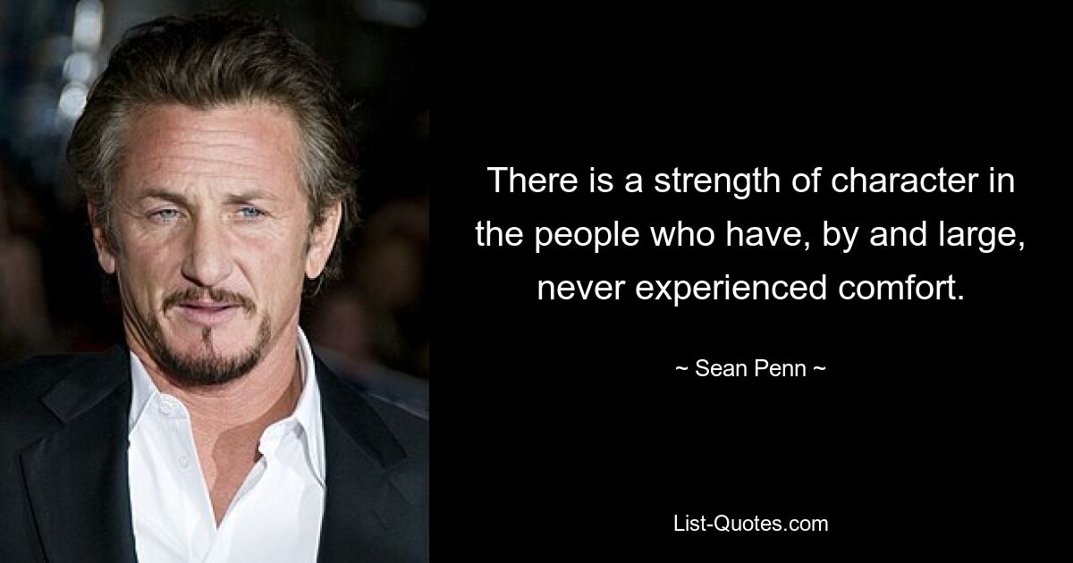 There is a strength of character in the people who have, by and large, never experienced comfort. — © Sean Penn