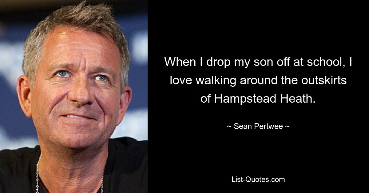 When I drop my son off at school, I love walking around the outskirts of Hampstead Heath. — © Sean Pertwee