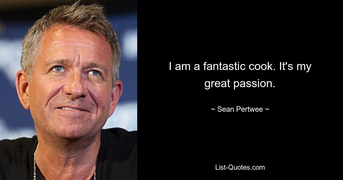 I am a fantastic cook. It's my great passion. — © Sean Pertwee