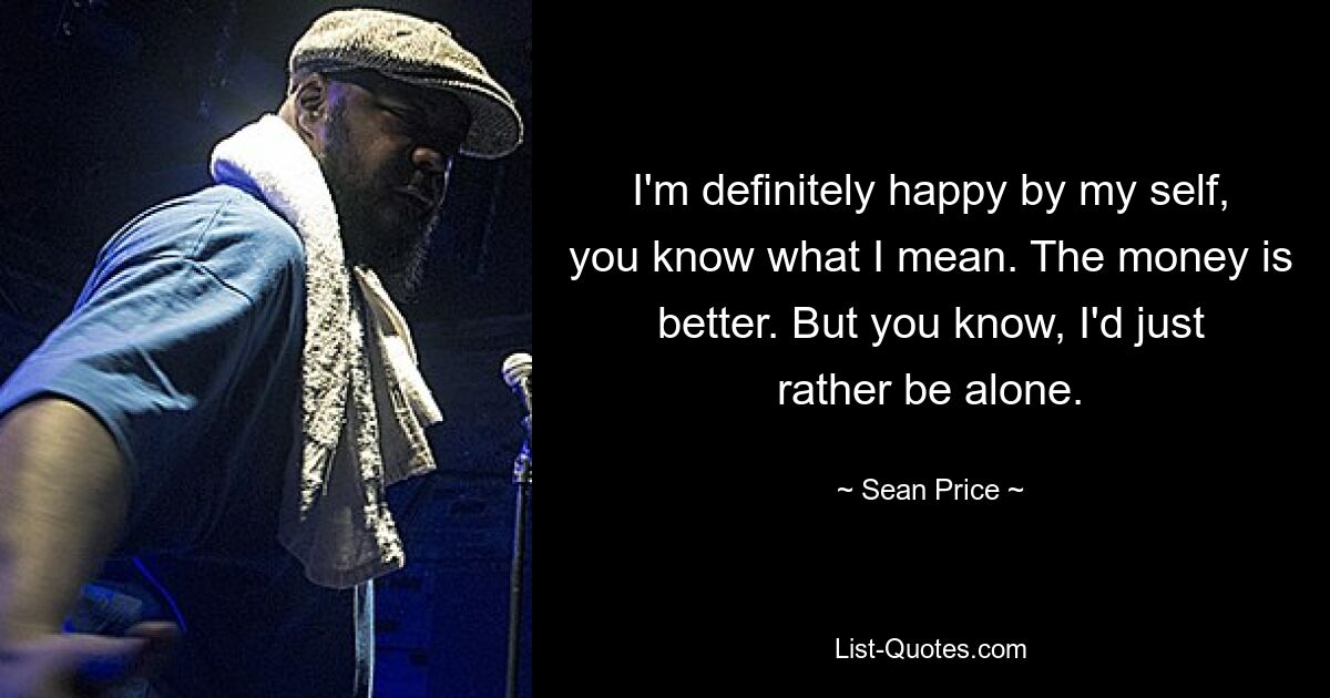 I'm definitely happy by my self, you know what I mean. The money is better. But you know, I'd just rather be alone. — © Sean Price