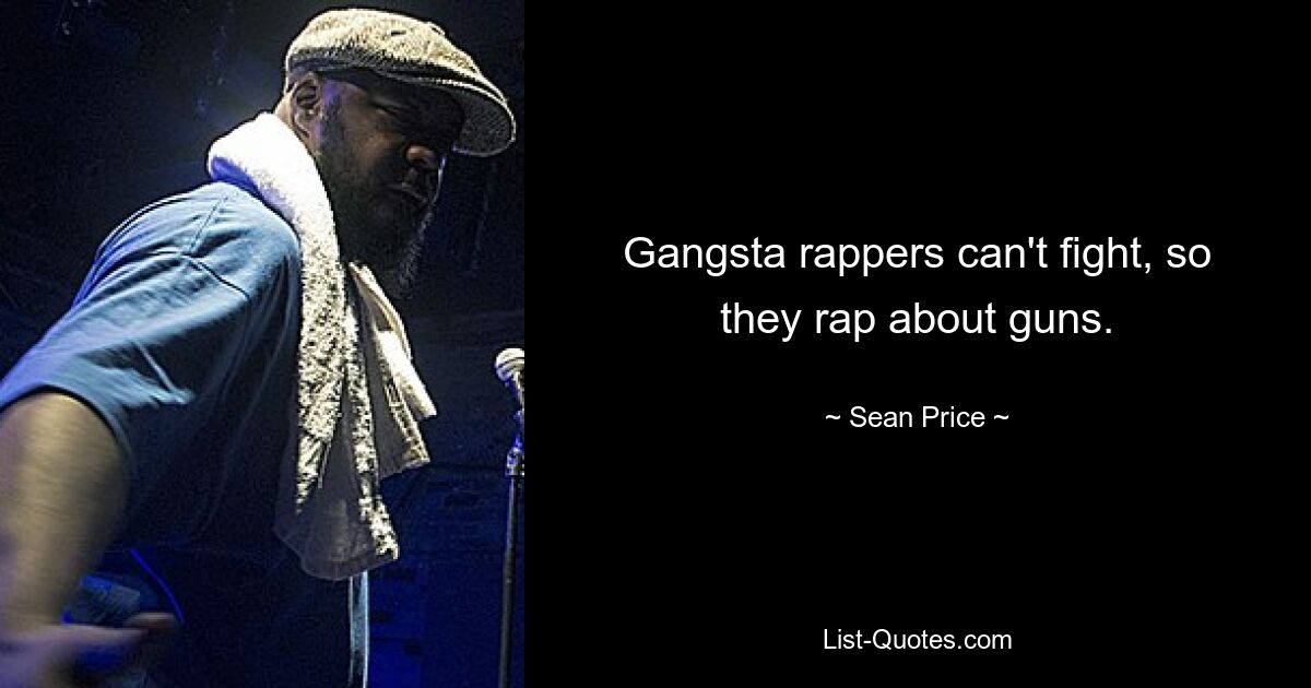 Gangsta rappers can't fight, so they rap about guns. — © Sean Price