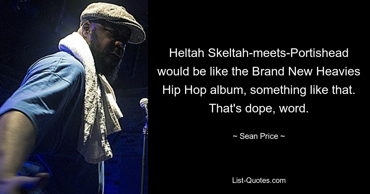 Heltah Skeltah-meets-Portishead would be like the Brand New Heavies Hip Hop album, something like that. That's dope, word. — © Sean Price