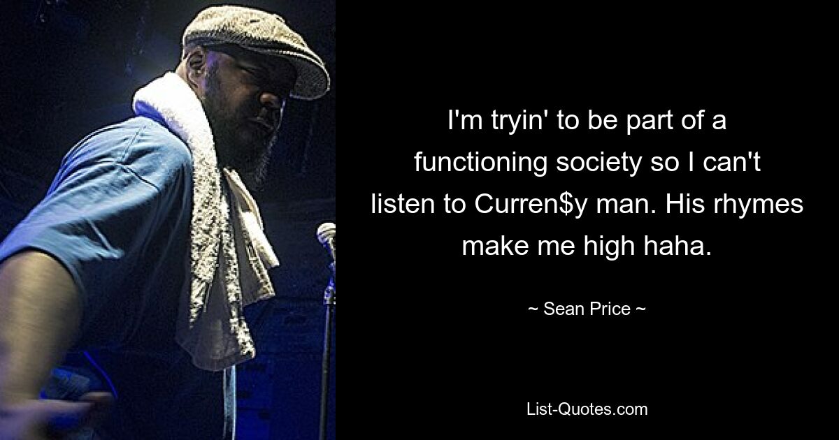 I'm tryin' to be part of a functioning society so I can't listen to Curren$y man. His rhymes make me high haha. — © Sean Price