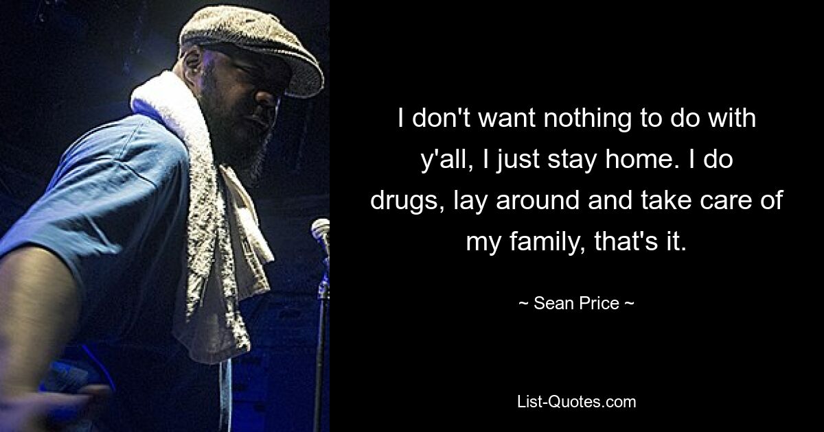 I don't want nothing to do with y'all, I just stay home. I do drugs, lay around and take care of my family, that's it. — © Sean Price