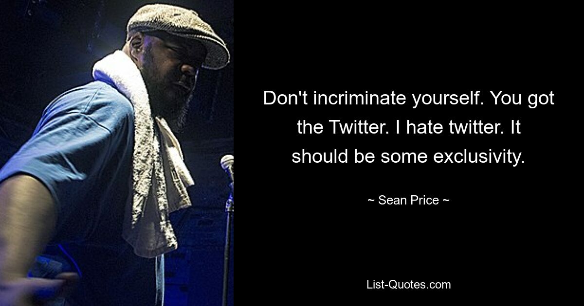 Don't incriminate yourself. You got the Twitter. I hate twitter. It should be some exclusivity. — © Sean Price