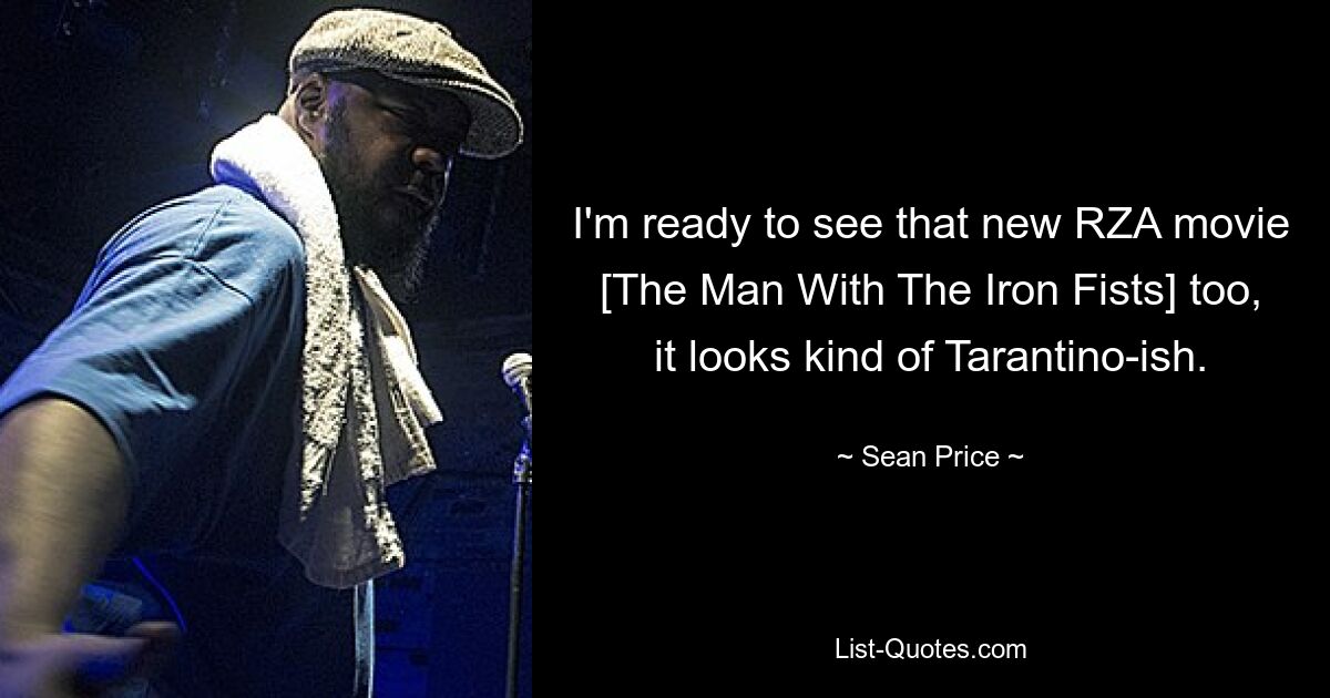 I'm ready to see that new RZA movie [The Man With The Iron Fists] too, it looks kind of Tarantino-ish. — © Sean Price