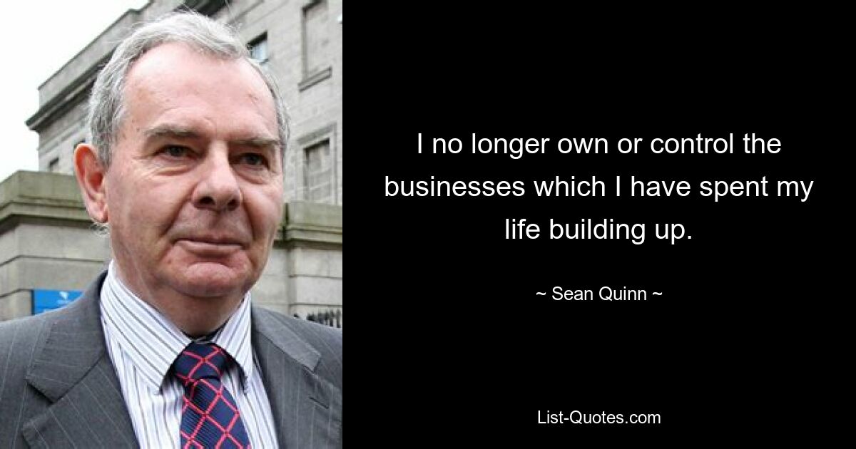 Ich besitze oder kontrolliere nicht mehr die Unternehmen, die ich mein Leben lang aufgebaut habe. — © Sean Quinn