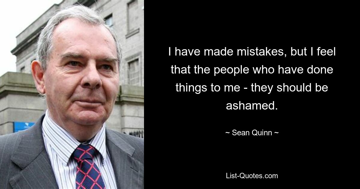 I have made mistakes, but I feel that the people who have done things to me - they should be ashamed. — © Sean Quinn