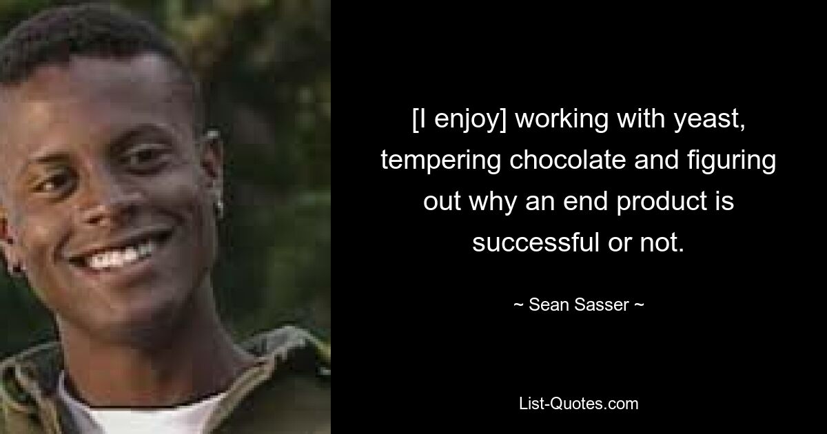 [I enjoy] working with yeast, tempering chocolate and figuring out why an end product is successful or not. — © Sean Sasser