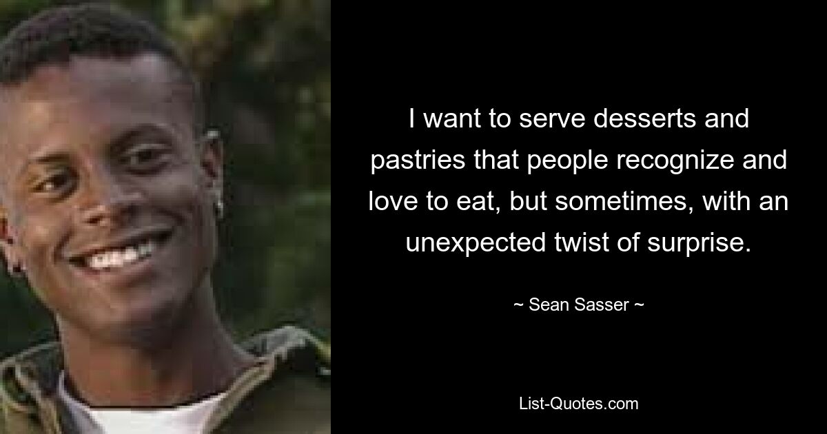 I want to serve desserts and pastries that people recognize and love to eat, but sometimes, with an unexpected twist of surprise. — © Sean Sasser