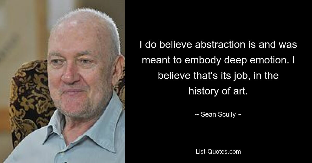 I do believe abstraction is and was meant to embody deep emotion. I believe that's its job, in the history of art. — © Sean Scully