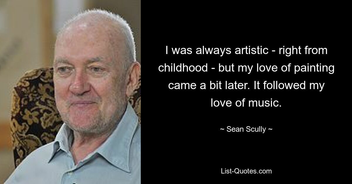 I was always artistic - right from childhood - but my love of painting came a bit later. It followed my love of music. — © Sean Scully