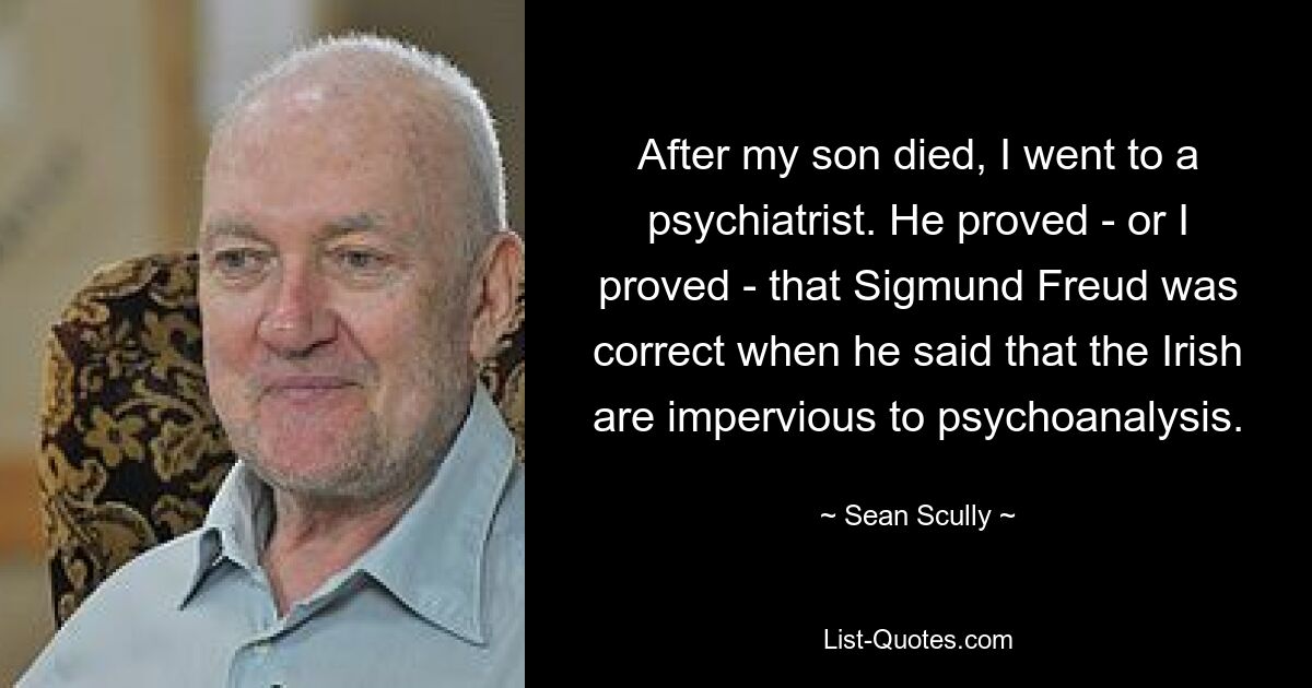 After my son died, I went to a psychiatrist. He proved - or I proved - that Sigmund Freud was correct when he said that the Irish are impervious to psychoanalysis. — © Sean Scully