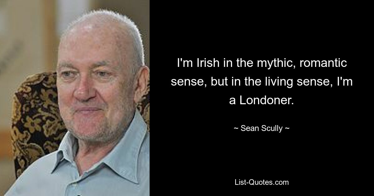 I'm Irish in the mythic, romantic sense, but in the living sense, I'm a Londoner. — © Sean Scully