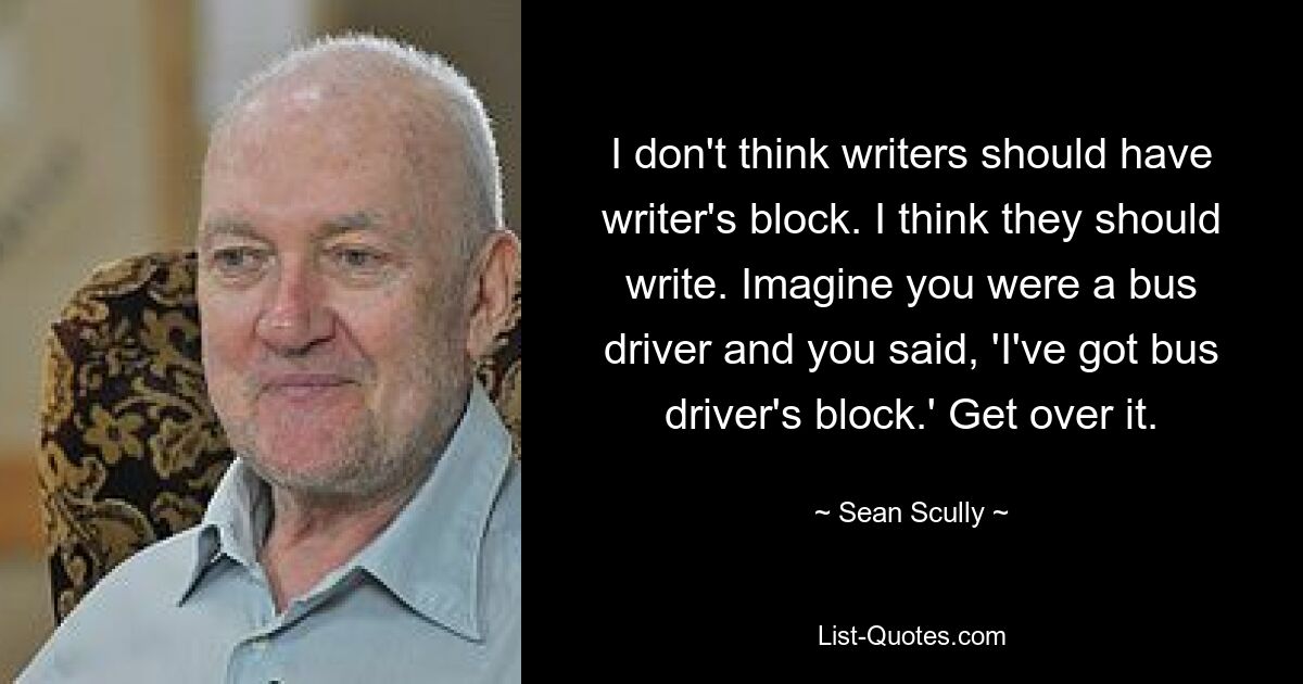 I don't think writers should have writer's block. I think they should write. Imagine you were a bus driver and you said, 'I've got bus driver's block.' Get over it. — © Sean Scully