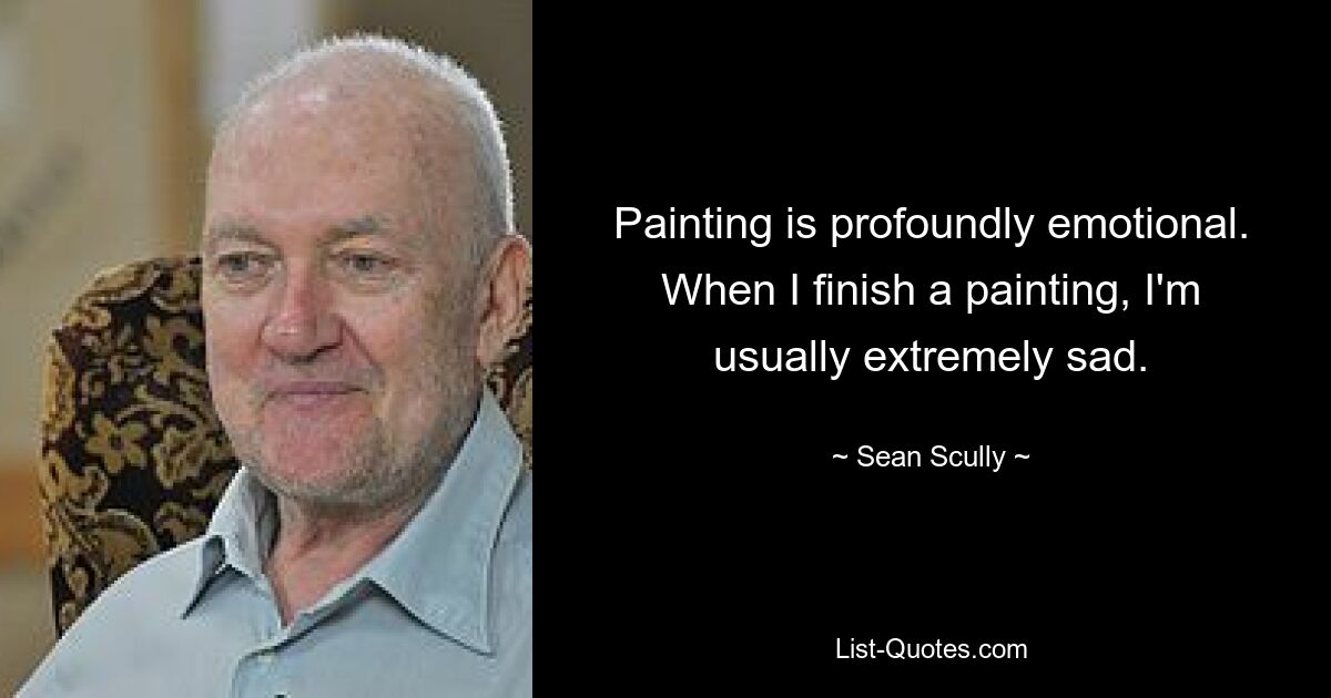 Painting is profoundly emotional. When I finish a painting, I'm usually extremely sad. — © Sean Scully