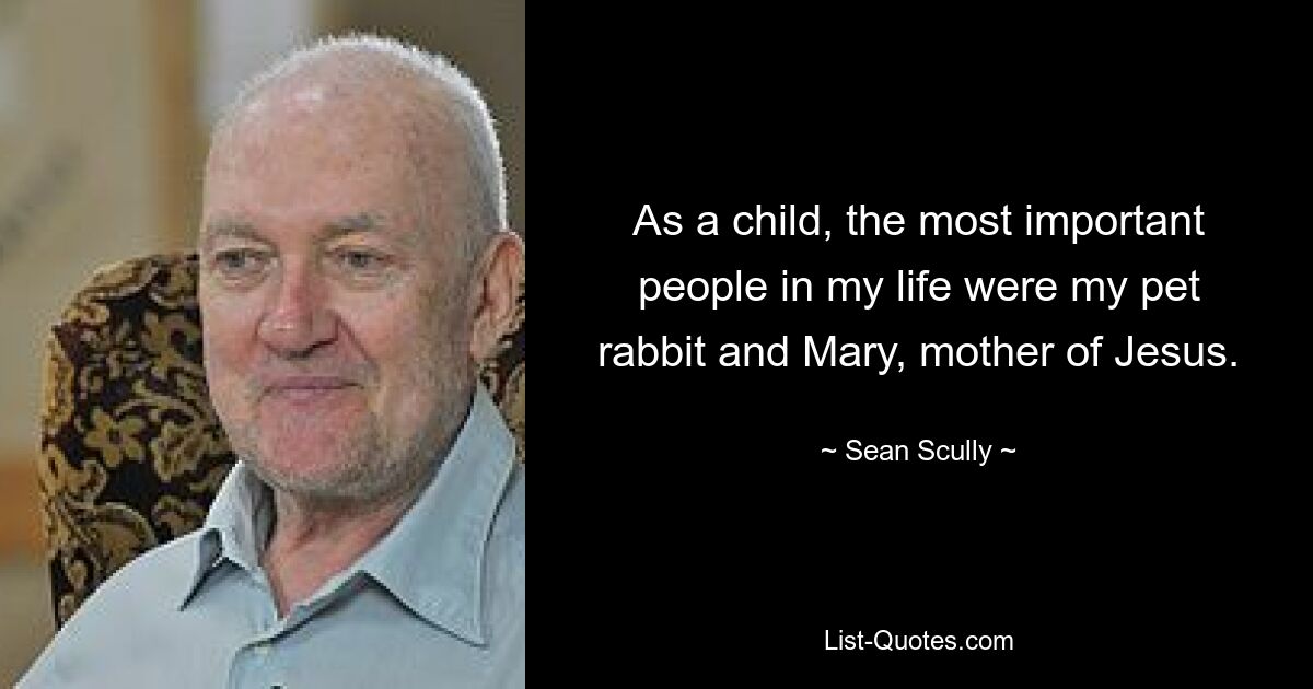 As a child, the most important people in my life were my pet rabbit and Mary, mother of Jesus. — © Sean Scully