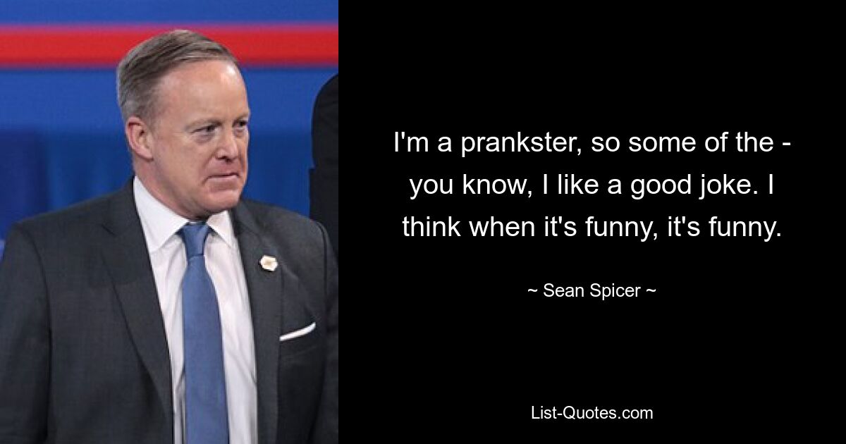 I'm a prankster, so some of the - you know, I like a good joke. I think when it's funny, it's funny. — © Sean Spicer