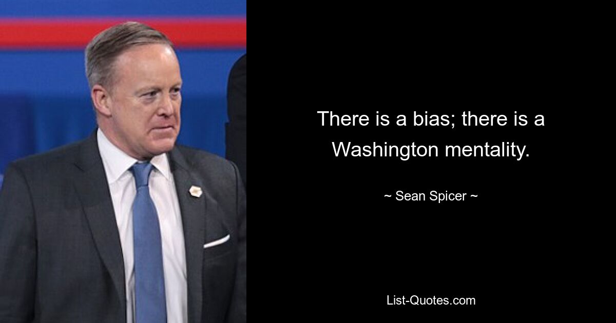 There is a bias; there is a Washington mentality. — © Sean Spicer