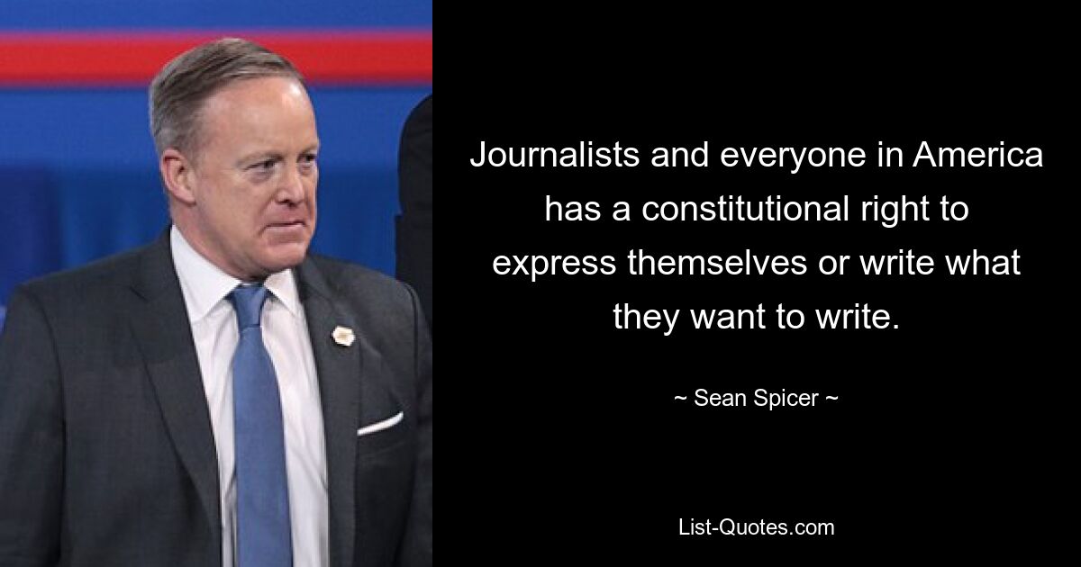 Journalists and everyone in America has a constitutional right to express themselves or write what they want to write. — © Sean Spicer