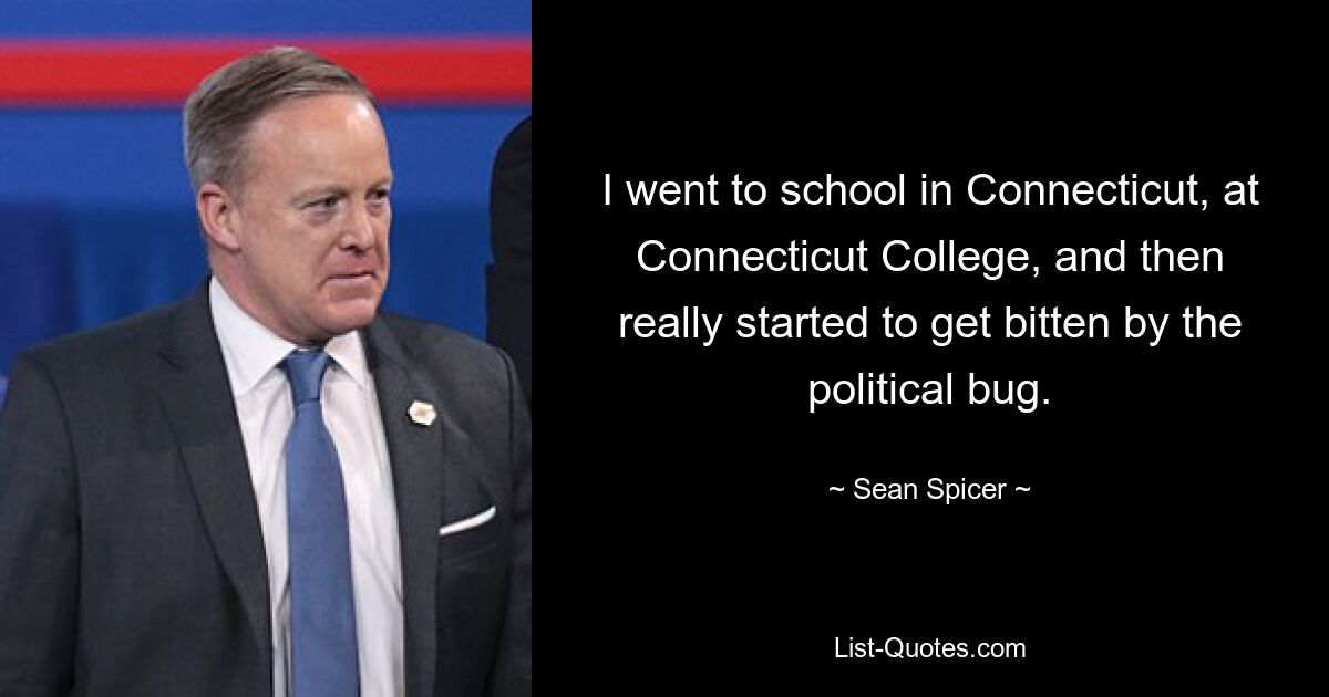 I went to school in Connecticut, at Connecticut College, and then really started to get bitten by the political bug. — © Sean Spicer