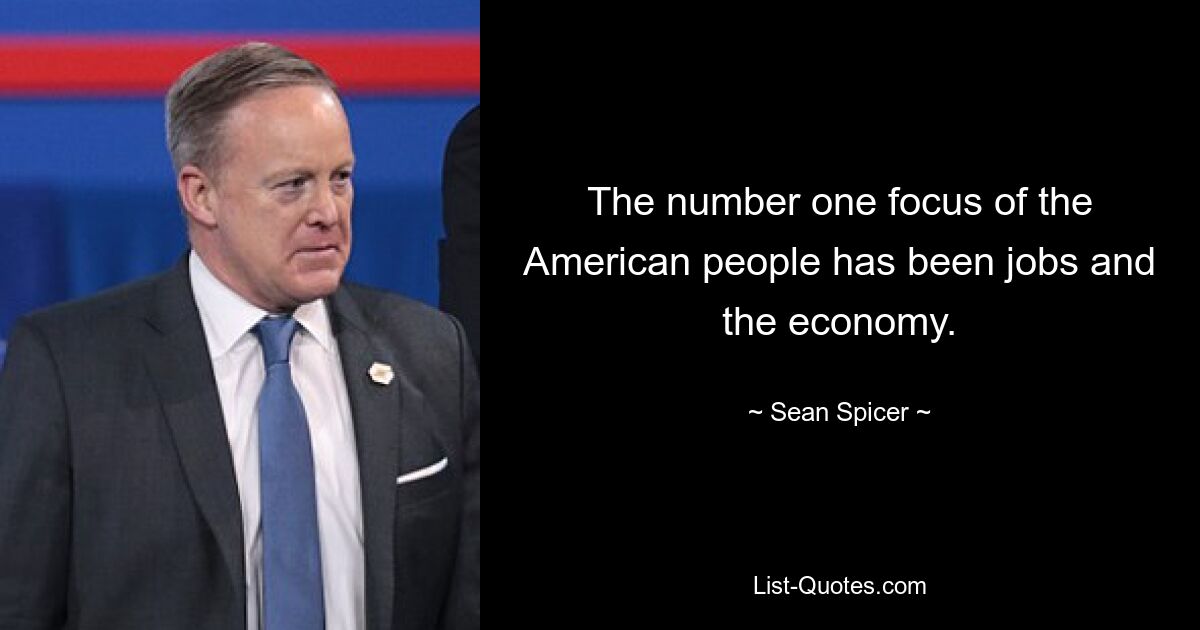 The number one focus of the American people has been jobs and the economy. — © Sean Spicer