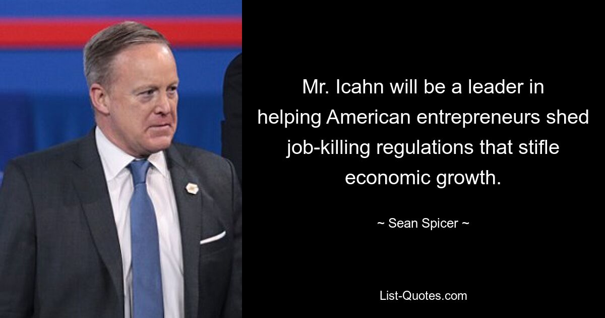 Mr. Icahn will be a leader in helping American entrepreneurs shed job-killing regulations that stifle economic growth. — © Sean Spicer