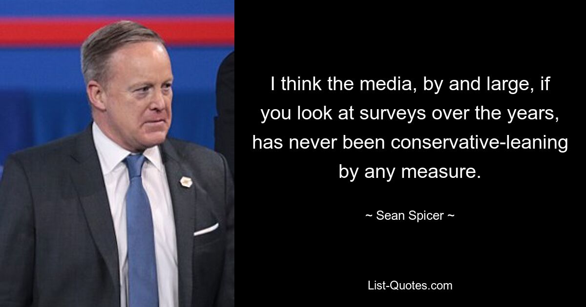 I think the media, by and large, if you look at surveys over the years, has never been conservative-leaning by any measure. — © Sean Spicer