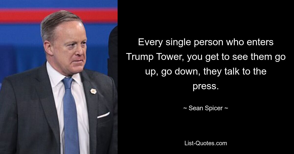 Every single person who enters Trump Tower, you get to see them go up, go down, they talk to the press. — © Sean Spicer