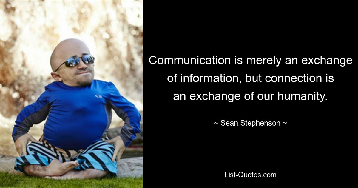 Communication is merely an exchange of information, but connection is an exchange of our humanity. — © Sean Stephenson