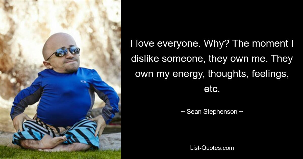 I love everyone. Why? The moment I dislike someone, they own me. They own my energy, thoughts, feelings, etc. — © Sean Stephenson