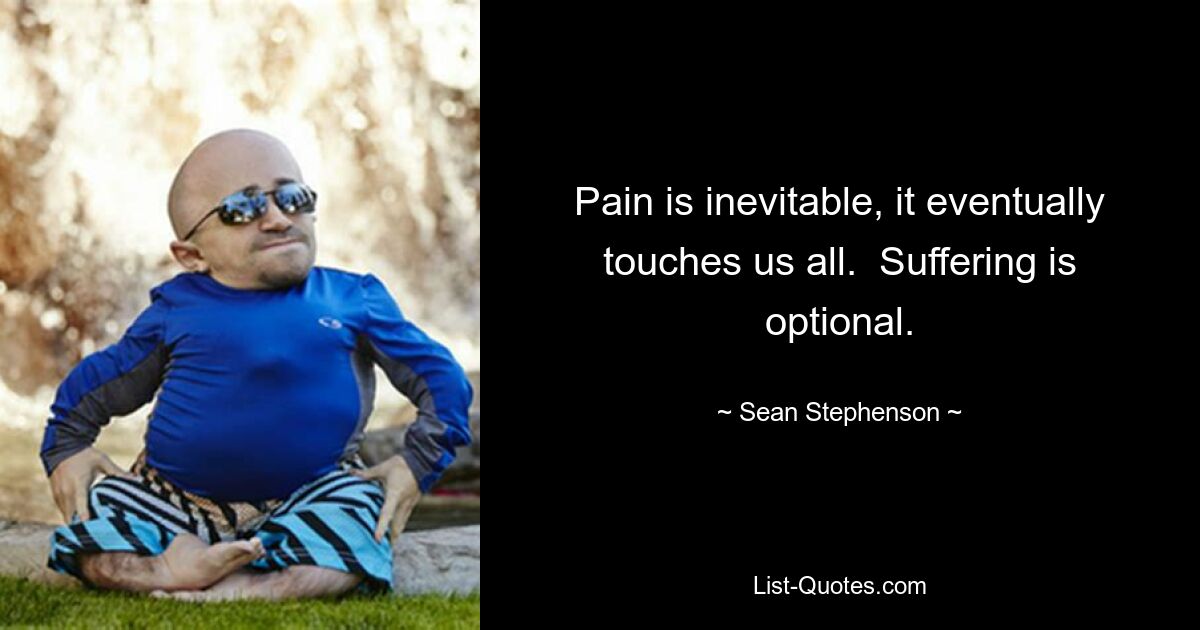 Pain is inevitable, it eventually touches us all.  Suffering is optional. — © Sean Stephenson