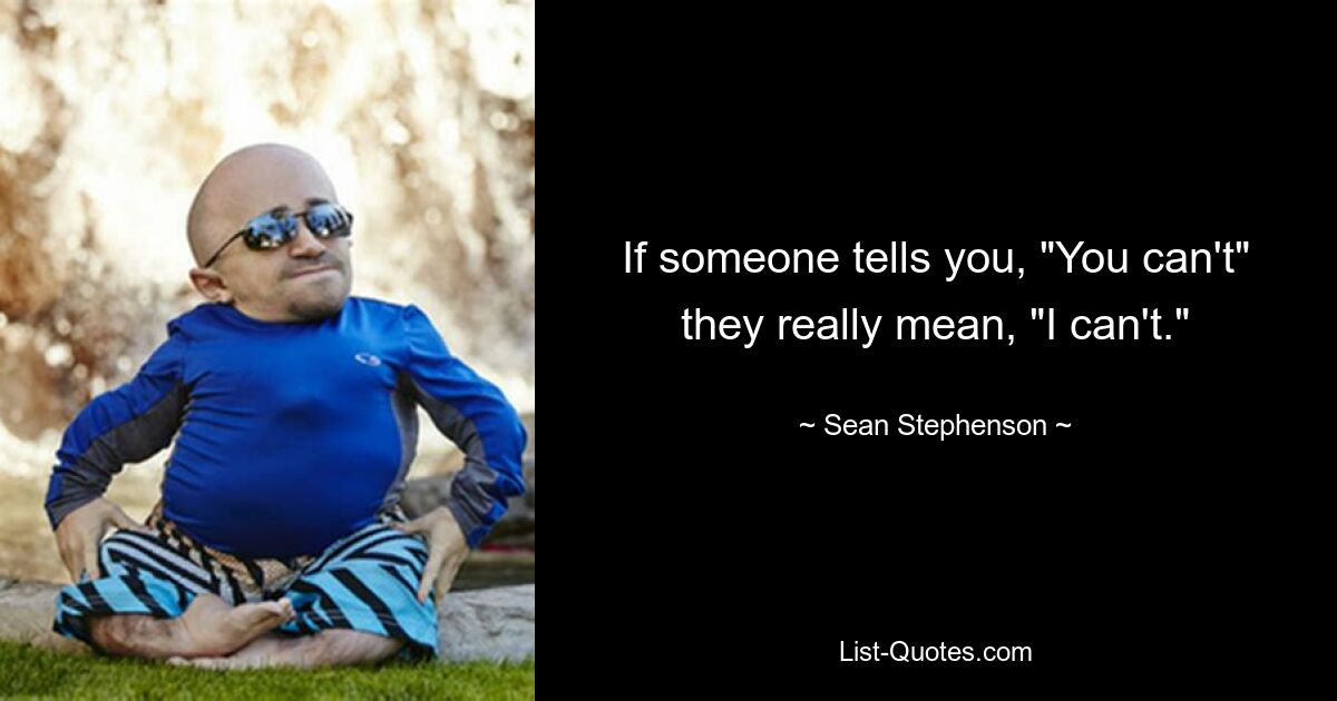 If someone tells you, "You can't" they really mean, "I can't." — © Sean Stephenson