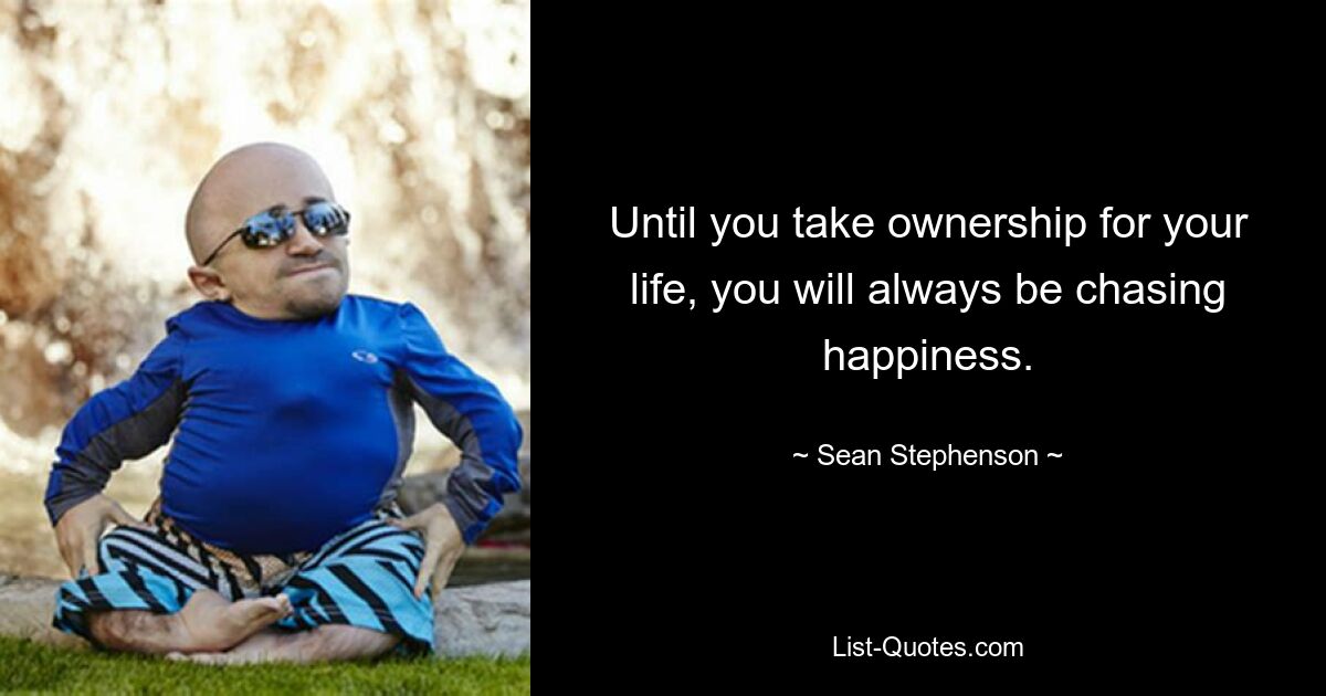 Until you take ownership for your life, you will always be chasing happiness. — © Sean Stephenson