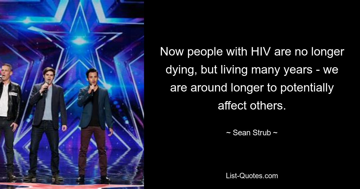 Now people with HIV are no longer dying, but living many years - we are around longer to potentially affect others. — © Sean Strub