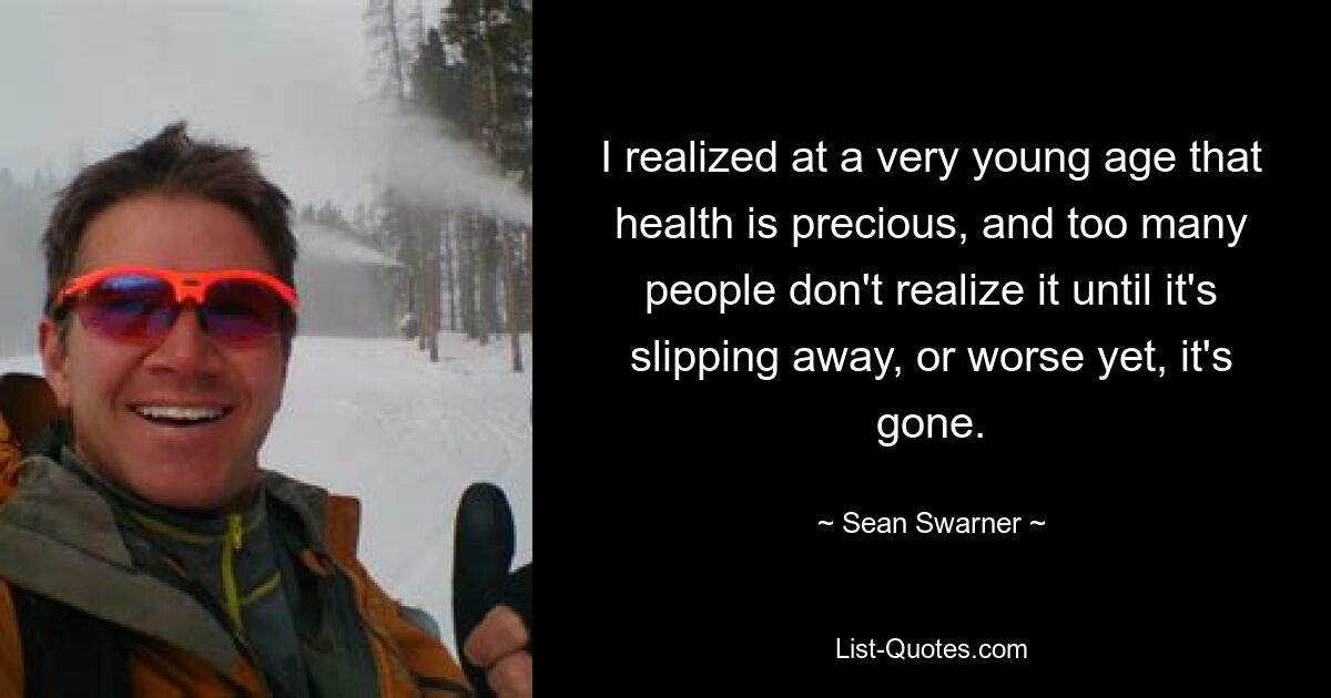 I realized at a very young age that health is precious, and too many people don't realize it until it's slipping away, or worse yet, it's gone. — © Sean Swarner